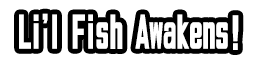 Li'l Fish Awakens!